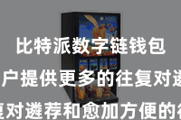 比特派数字链钱包  为用户提供更多的往复对遴荐和愈加方便的往复体验